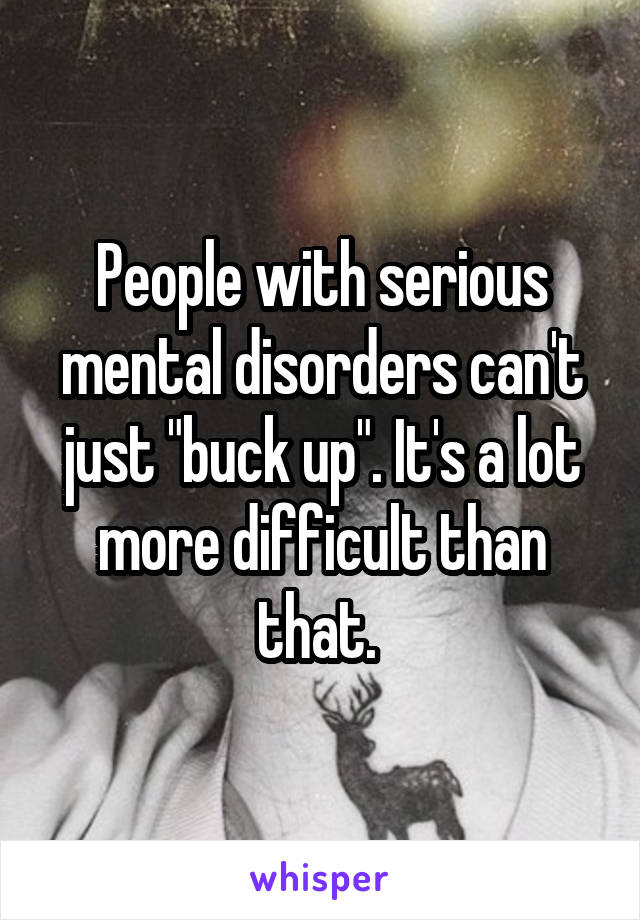 People with serious mental disorders can't just "buck up". It's a lot more difficult than that. 