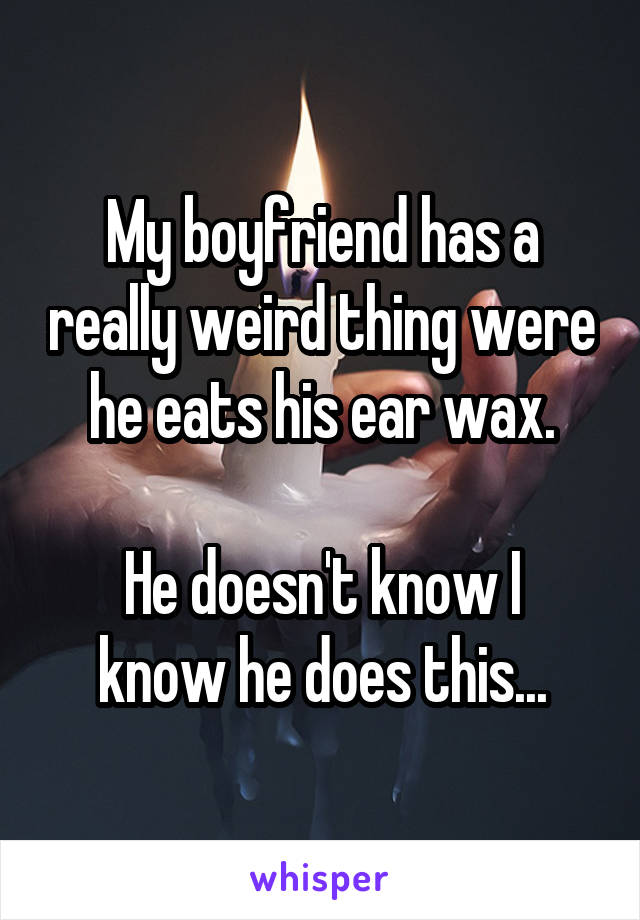 My boyfriend has a really weird thing were he eats his ear wax.

He doesn't know I know he does this...