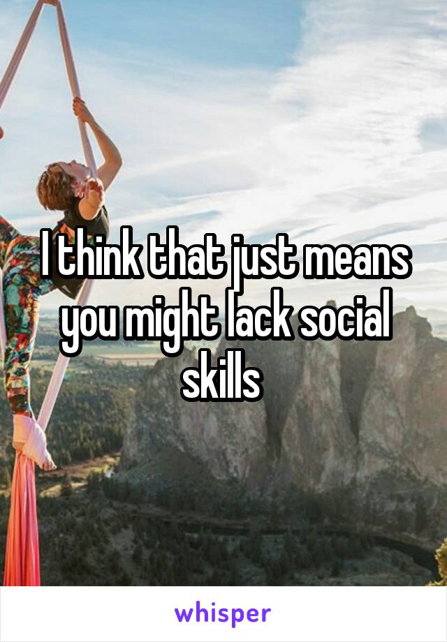 I think that just means you might lack social skills 