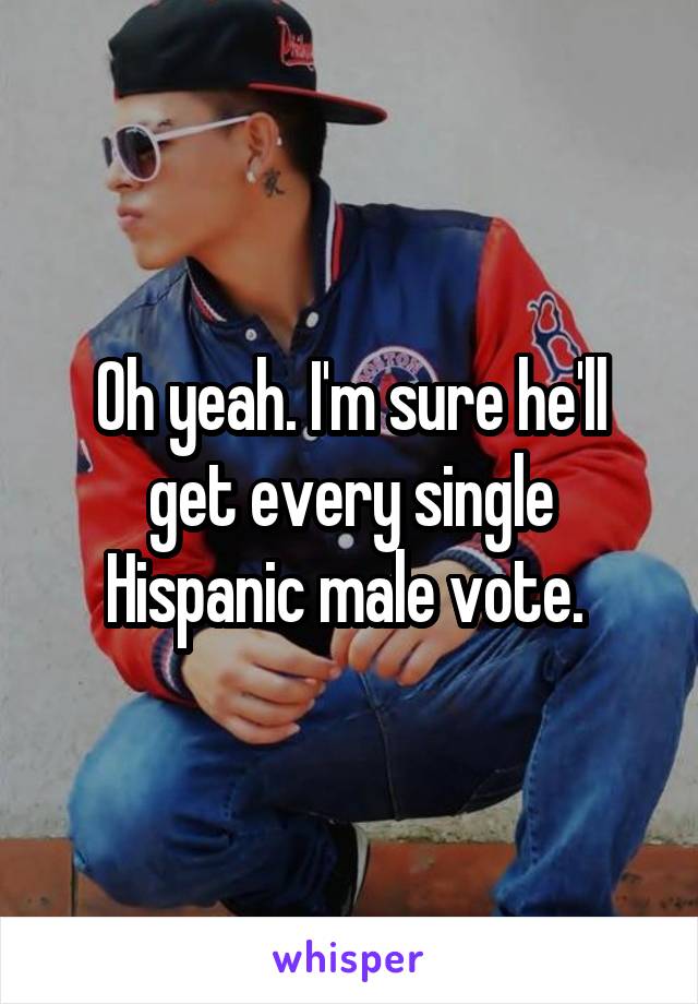 Oh yeah. I'm sure he'll get every single Hispanic male vote. 