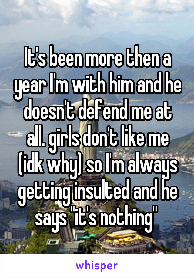 It's been more then a year I'm with him and he doesn't defend me at all. girls don't like me (idk why) so I'm always getting insulted and he says "it's nothing" 