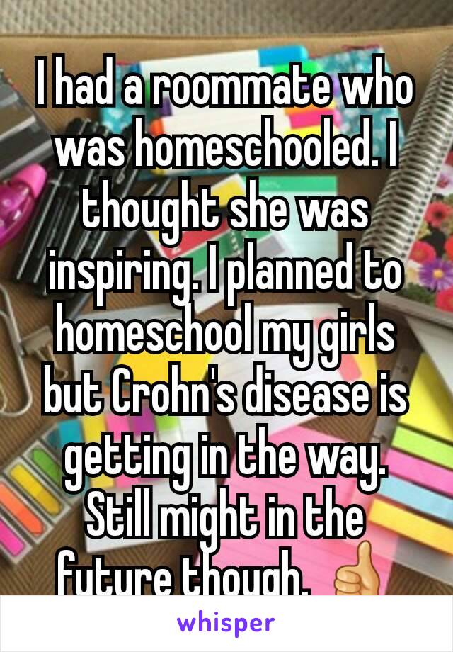 I had a roommate who was homeschooled. I thought she was inspiring. I planned to homeschool my girls but Crohn's disease is getting in the way. Still might in the future though. 👍