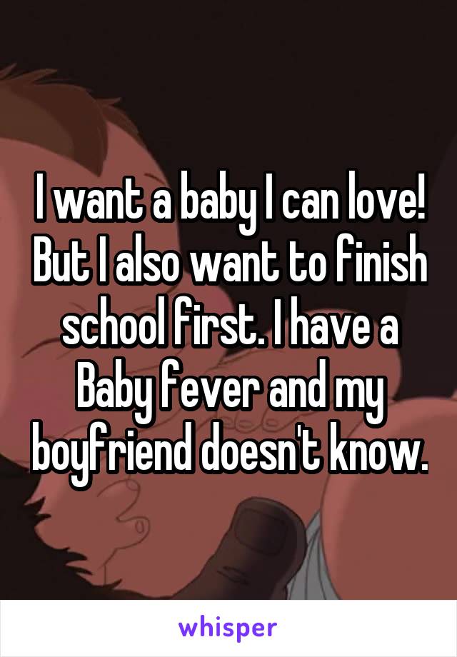 I want a baby I can love! But I also want to finish school first. I have a Baby fever and my boyfriend doesn't know.