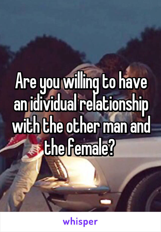 Are you willing to have an idividual relationship with the other man and the female? 