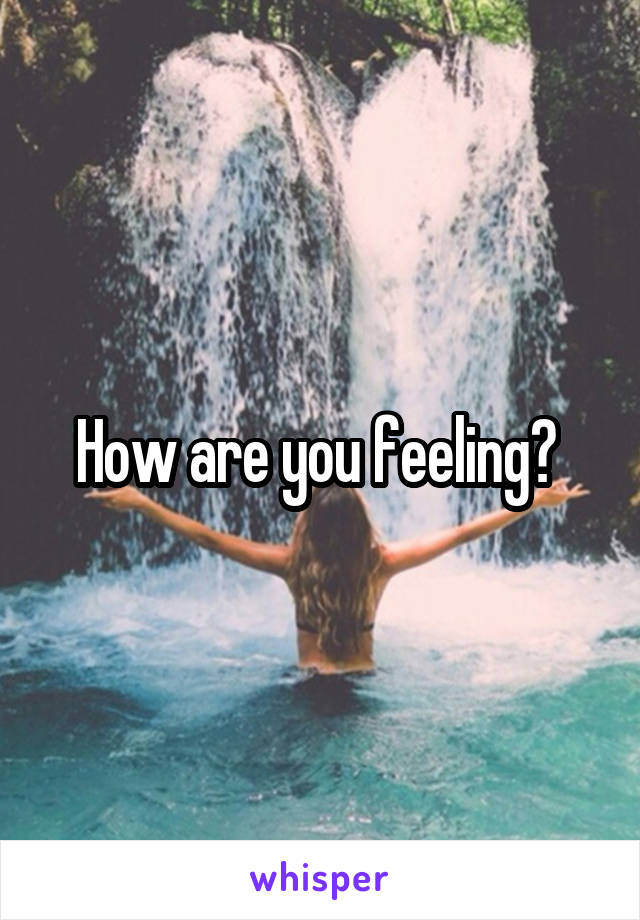 How are you feeling? 