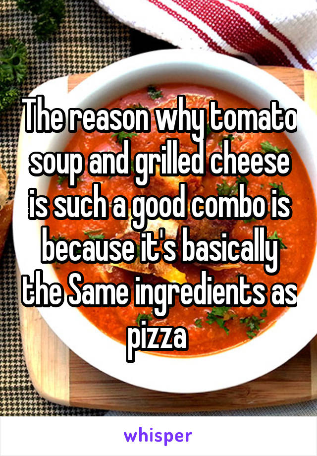 The reason why tomato soup and grilled cheese is such a good combo is because it's basically the Same ingredients as pizza 