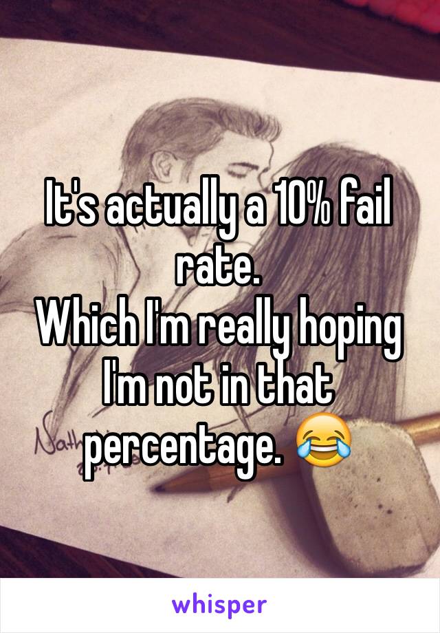 It's actually a 10% fail rate. 
Which I'm really hoping I'm not in that percentage. 😂