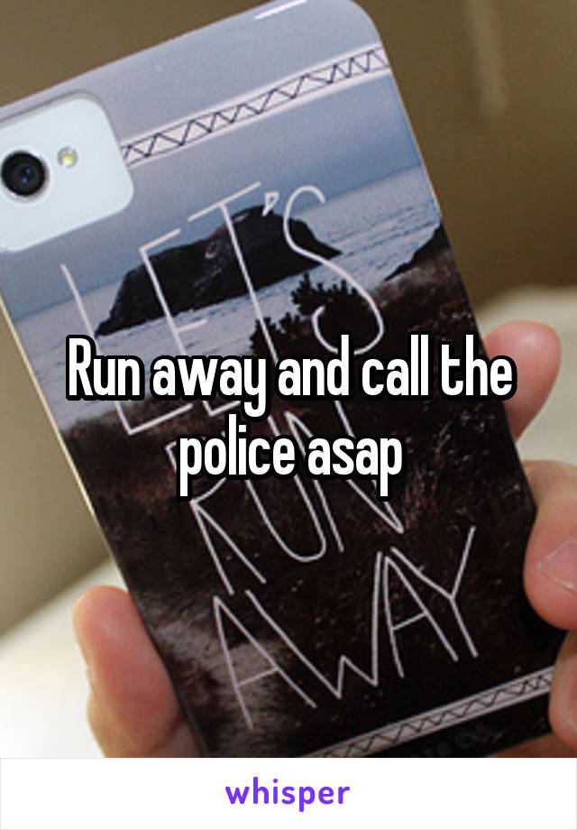 Run away and call the police asap