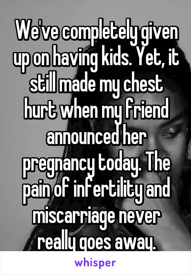 We've completely given up on having kids. Yet, it still made my chest hurt when my friend announced her pregnancy today. The pain of infertility and miscarriage never really goes away.