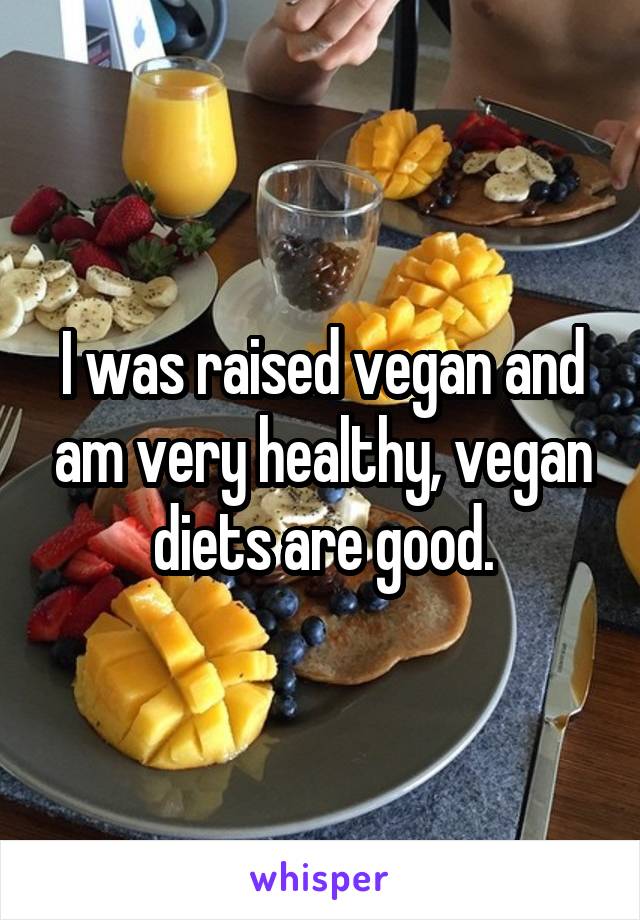 I was raised vegan and am very healthy, vegan diets are good.