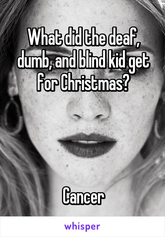 What did the deaf, dumb, and blind kid get for Christmas?




Cancer