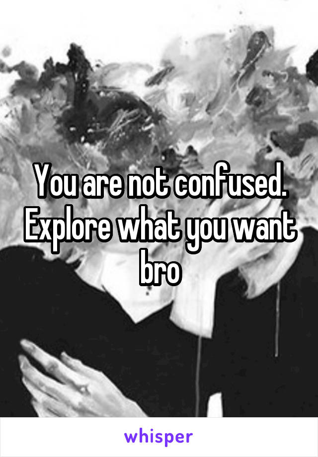 You are not confused. Explore what you want bro