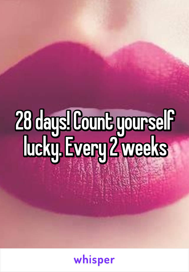 28 days! Count yourself lucky. Every 2 weeks