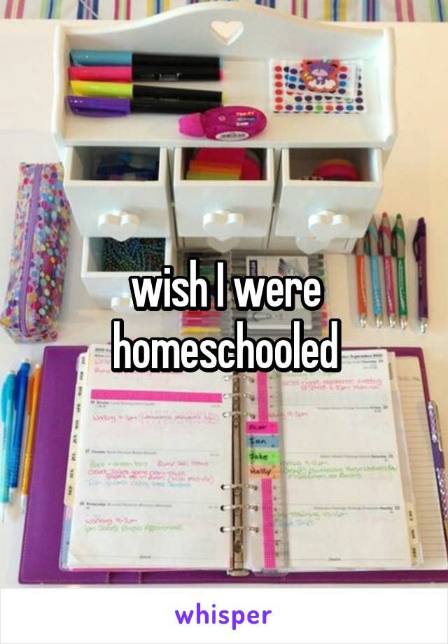 wish I were homeschooled