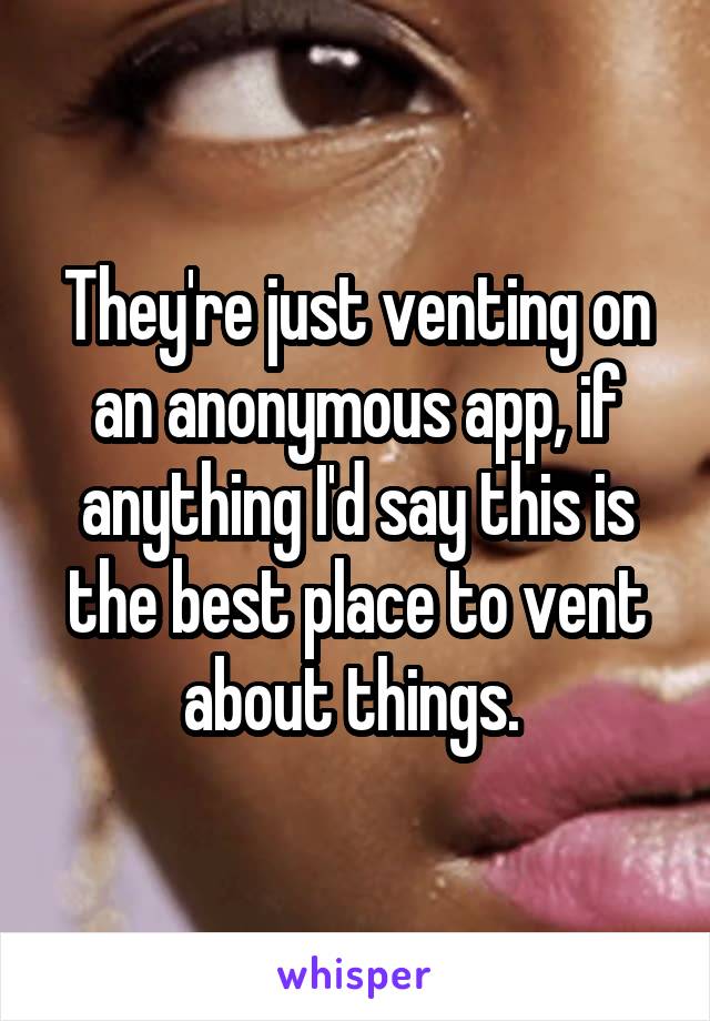 They're just venting on an anonymous app, if anything I'd say this is the best place to vent about things. 