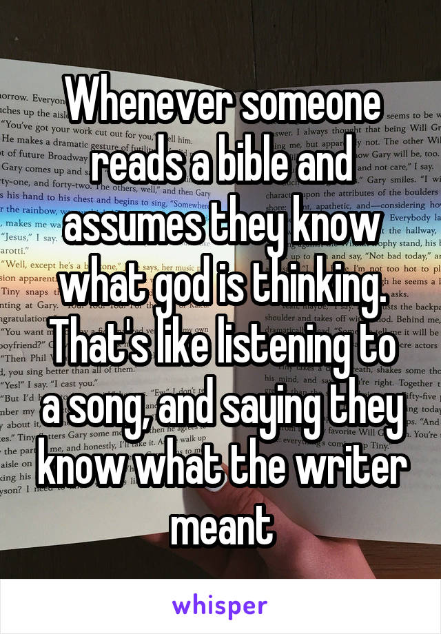 Whenever someone reads a bible and assumes they know what god is thinking.
That's like listening to a song, and saying they know what the writer meant