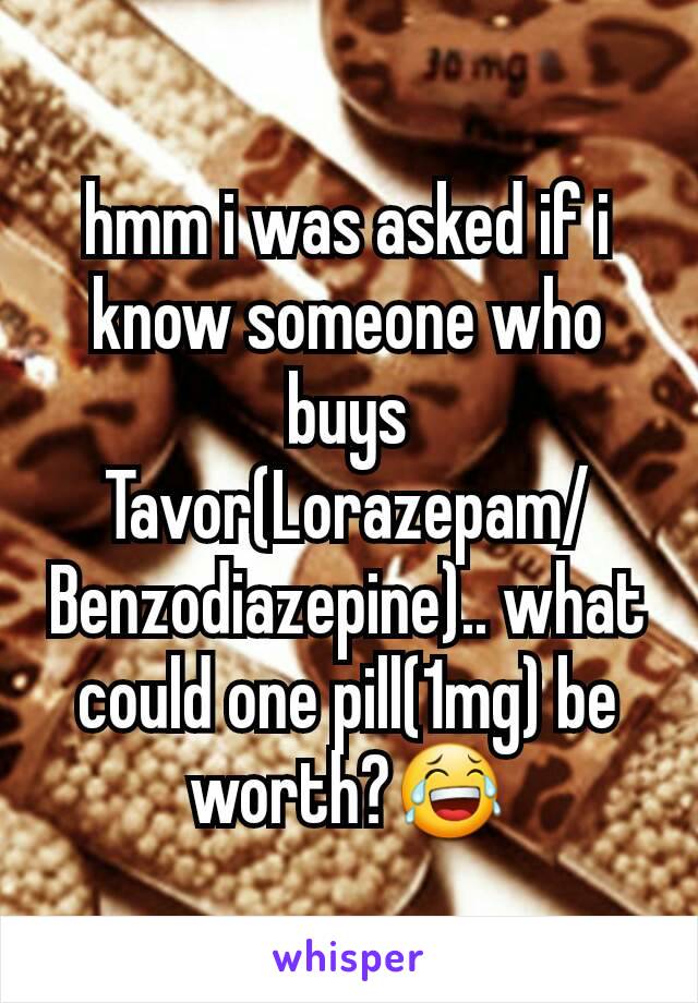 hmm i was asked if i know someone who buys Tavor(Lorazepam/Benzodiazepine).. what could one pill(1mg) be worth?😂