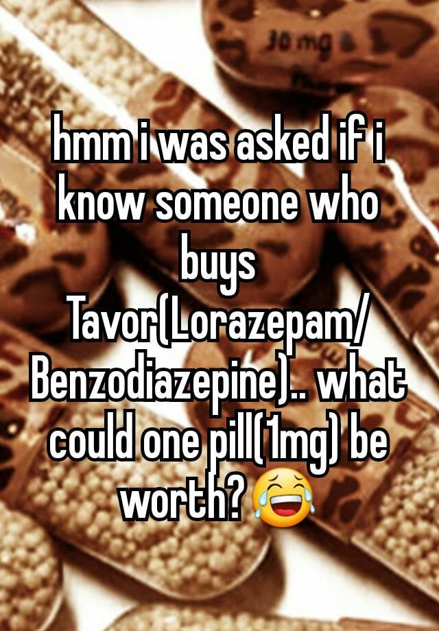 hmm i was asked if i know someone who buys Tavor(Lorazepam/Benzodiazepine).. what could one pill(1mg) be worth?😂