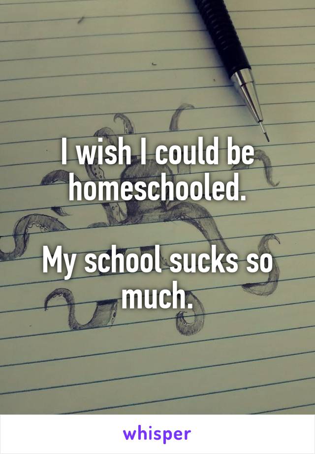 I wish I could be homeschooled.

My school sucks so much.