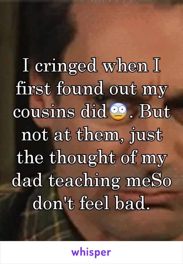 I cringed when I first found out my cousins did😨. But not at them, just the thought of my dad teaching meSo don't feel bad.