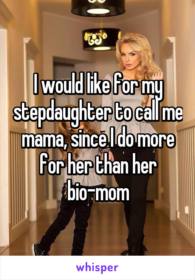 I would like for my stepdaughter to call me mama, since I do more for her than her bio-mom