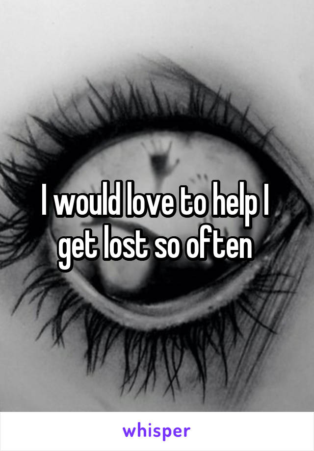 I would love to help I  get lost so often 