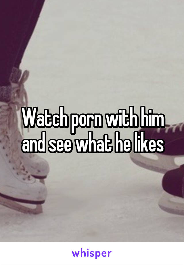 Watch porn with him and see what he likes