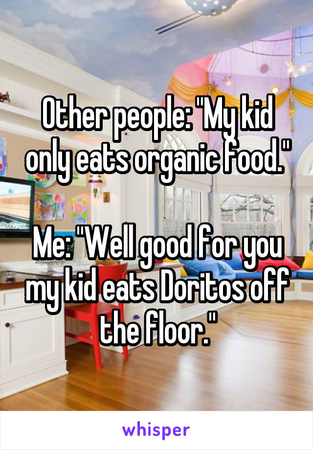 Other people: "My kid only eats organic food."

Me: "Well good for you my kid eats Doritos off the floor."