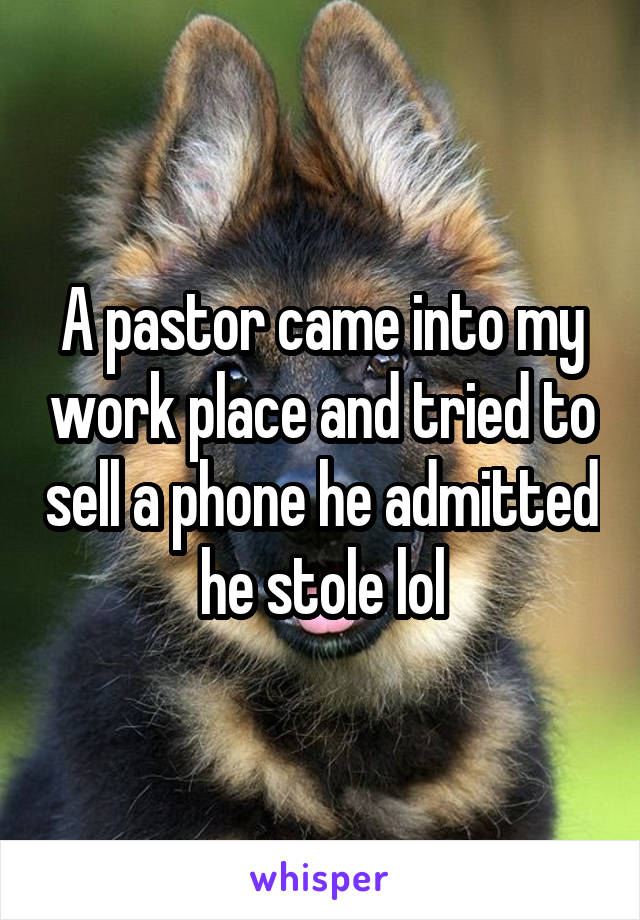A pastor came into my work place and tried to sell a phone he admitted he stole lol