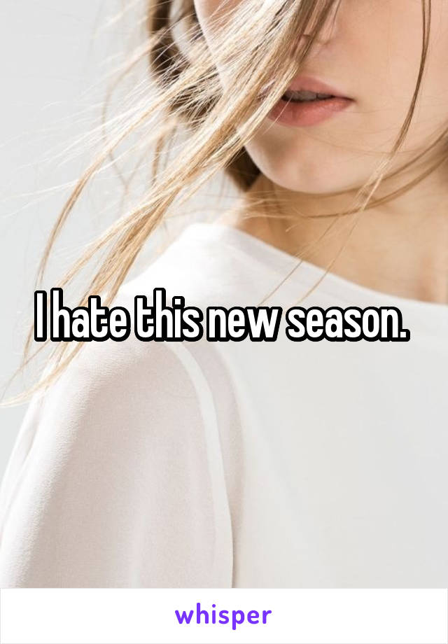 I hate this new season. 