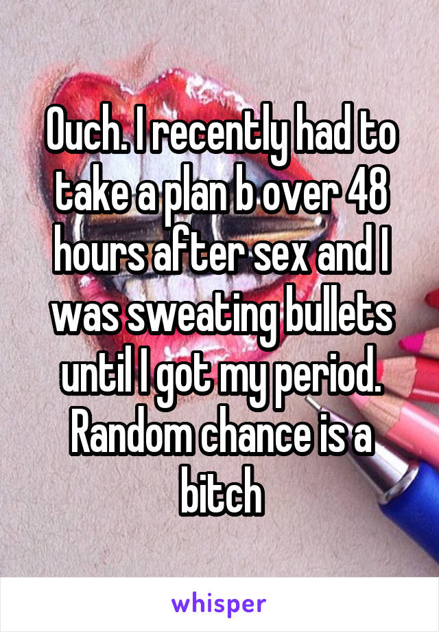 Ouch. I recently had to take a plan b over 48 hours after sex and I was sweating bullets until I got my period. Random chance is a bitch