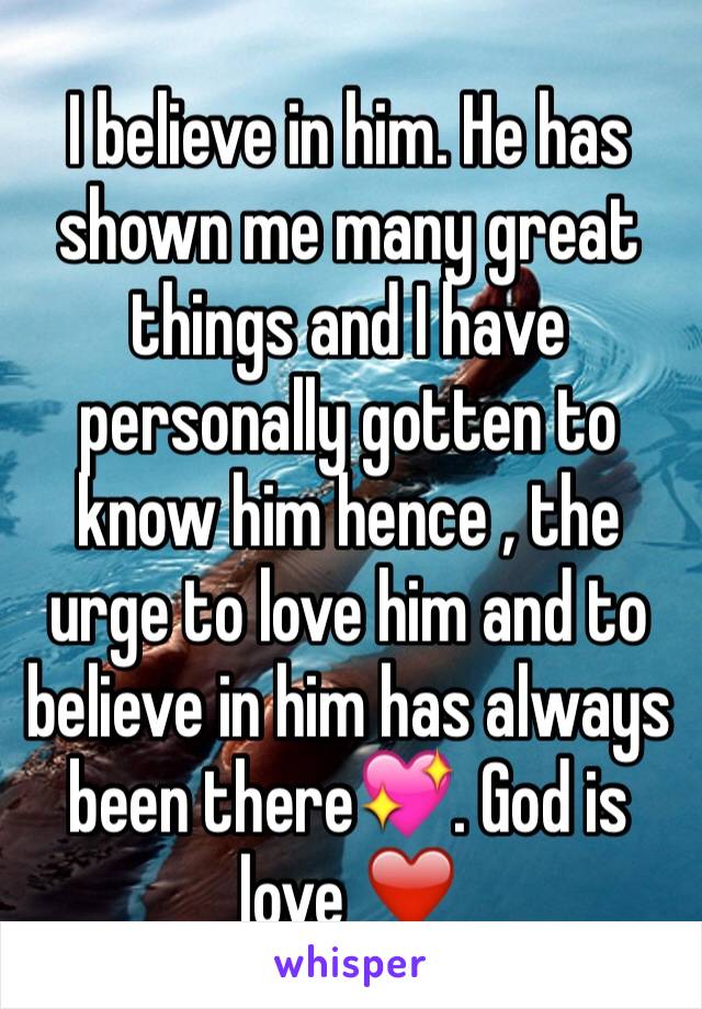 I believe in him. He has shown me many great things and I have personally gotten to know him hence , the urge to love him and to believe in him has always been there💖. God is love ❤️ 