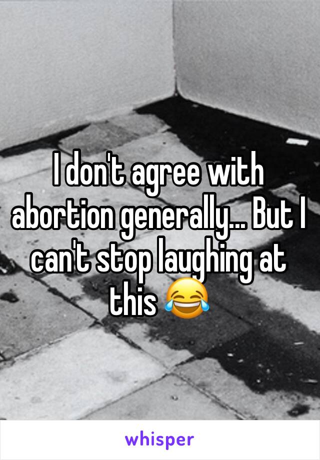 I don't agree with abortion generally... But I can't stop laughing at this 😂