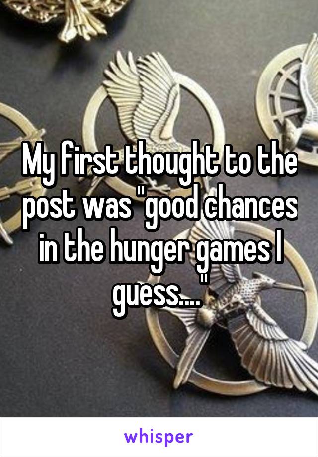 My first thought to the post was "good chances in the hunger games I guess...."