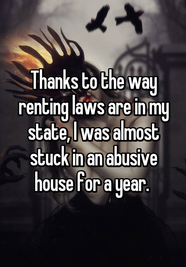 Thanks to the way renting laws are in my state, I was almost stuck in an abusive house for a year. 