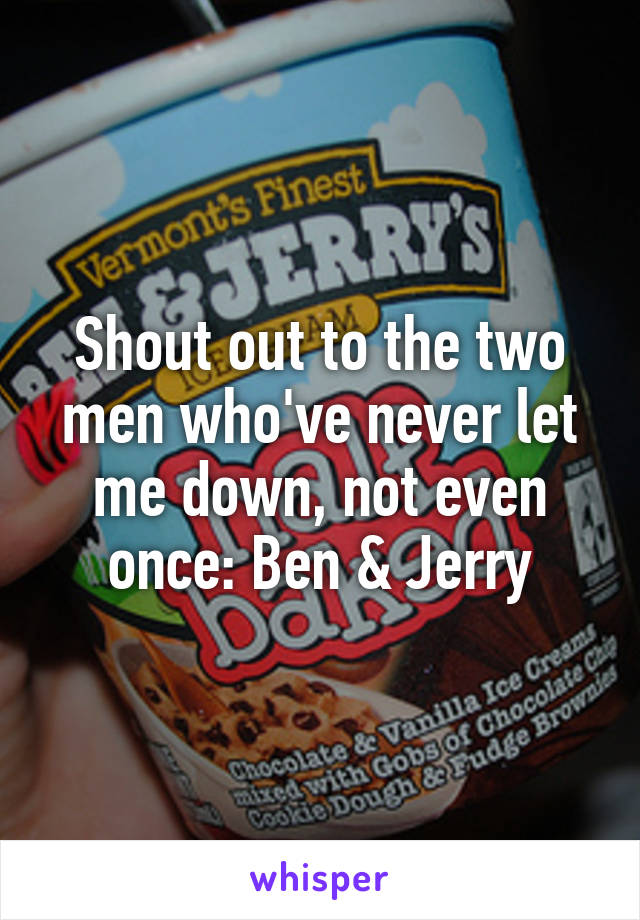 Shout out to the two men who've never let me down, not even once: Ben & Jerry