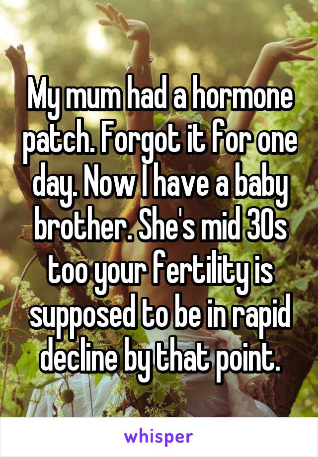 My mum had a hormone patch. Forgot it for one day. Now I have a baby brother. She's mid 30s too your fertility is supposed to be in rapid decline by that point.