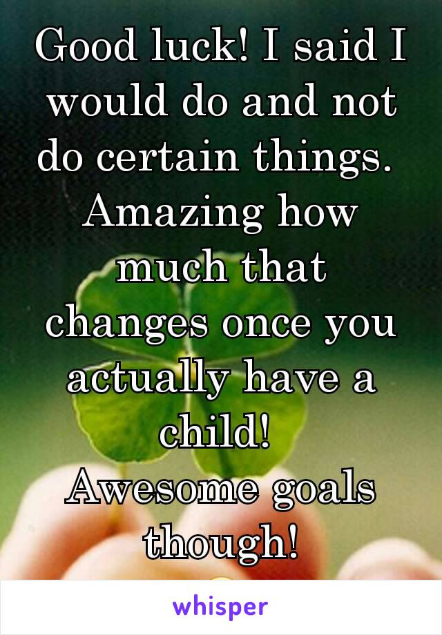 Good luck! I said I would do and not do certain things. 
Amazing how much that changes once you actually have a child! 
Awesome goals though!
😍