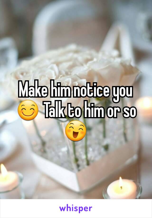 Make him notice you😊 Talk to him or so😄