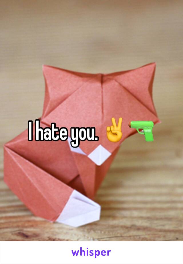 I hate you. ✌️️🔫