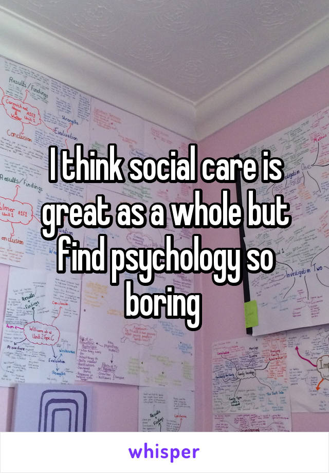 I think social care is great as a whole but find psychology so boring 