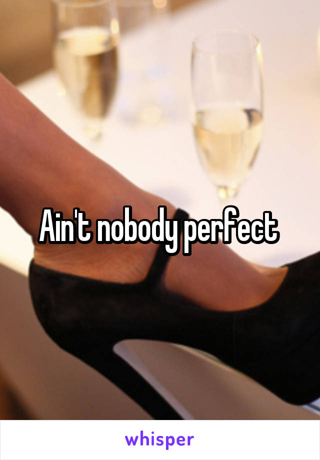 Ain't nobody perfect 