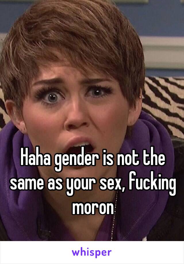 Haha gender is not the same as your sex, fucking moron