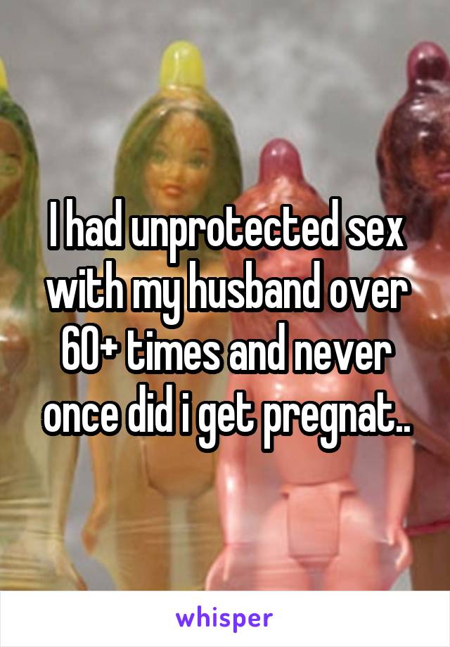 I had unprotected sex with my husband over 60+ times and never once did i get pregnat..