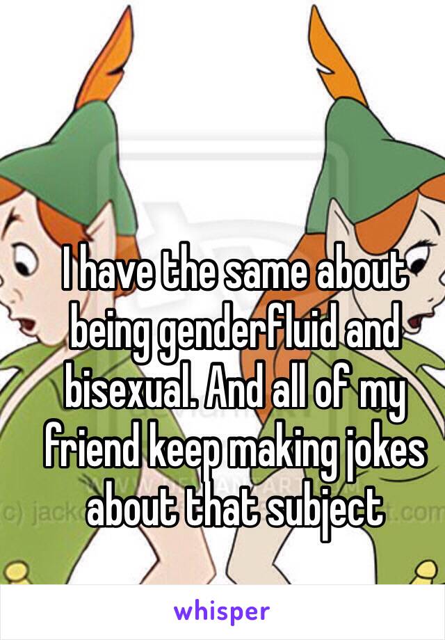 I have the same about being genderfluid and bisexual. And all of my friend keep making jokes about that subject 