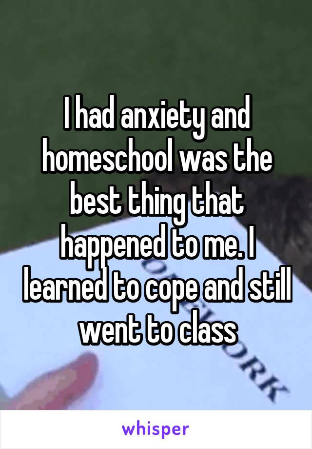 I had anxiety and homeschool was the best thing that happened to me. I learned to cope and still went to class