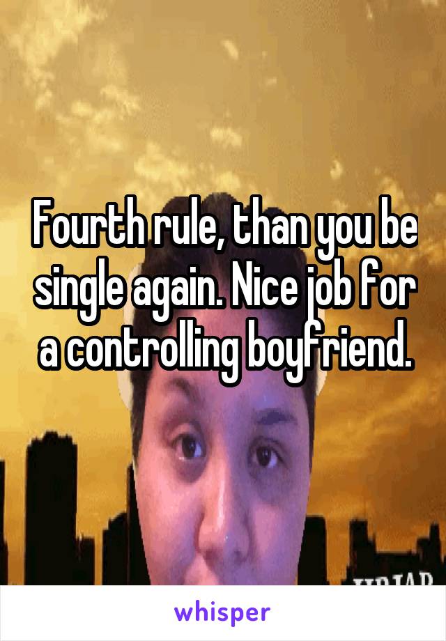 Fourth rule, than you be single again. Nice job for a controlling boyfriend.

