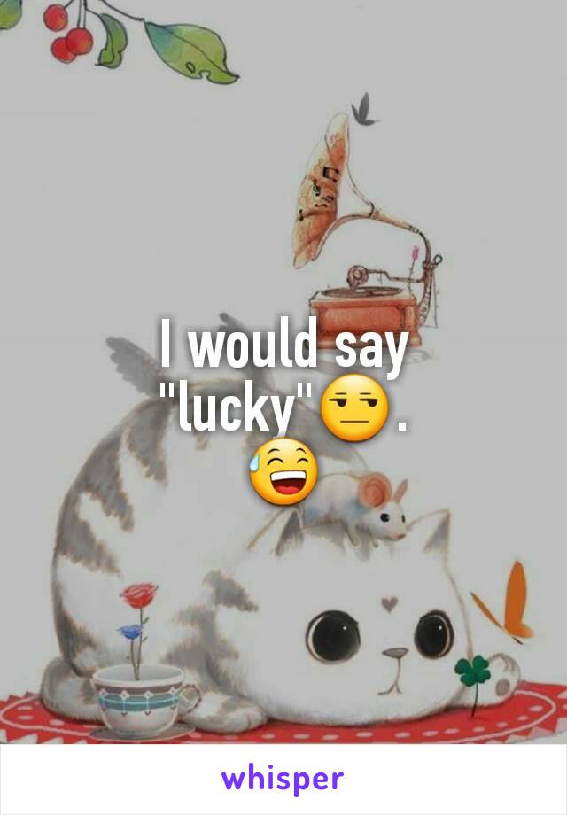 I would say "lucky"😒.
😅