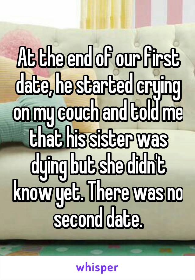 At the end of our first date, he started crying on my couch and told me that his sister was dying but she didn't know yet. There was no second date.
