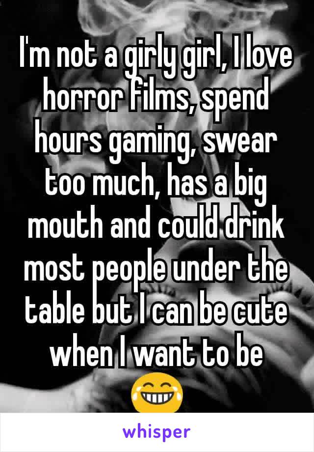 I'm not a girly girl, I love horror films, spend hours gaming, swear too much, has a big mouth and could drink most people under the table but I can be cute when I want to be 😂